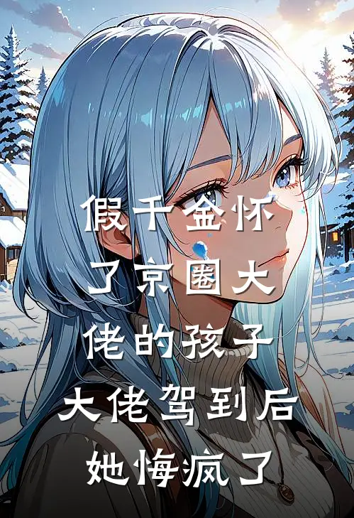 假千金怀了京圈大佬的孩子，大佬驾到后她悔疯了